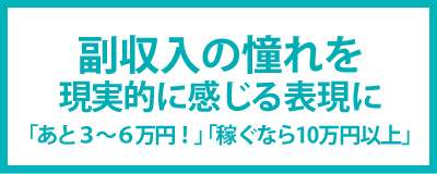 副収入の憧れを感じさせる「あと３～６万円！」「稼ぐなら10万円以上」